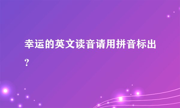 幸运的英文读音请用拼音标出？