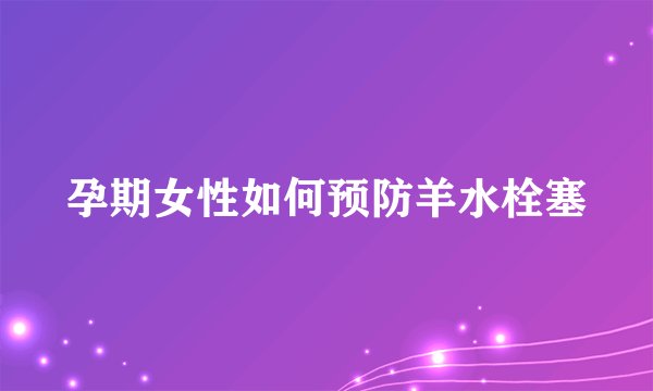 孕期女性如何预防羊水栓塞