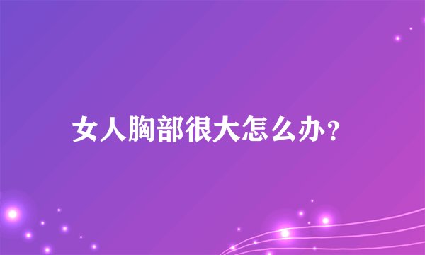女人胸部很大怎么办？