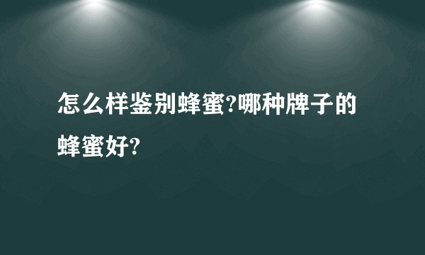 怎么样鉴别蜂蜜?哪种牌子的蜂蜜好?