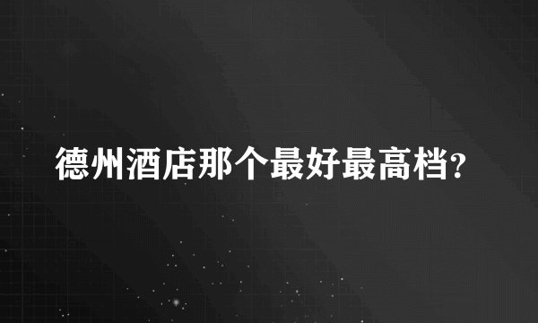 德州酒店那个最好最高档？