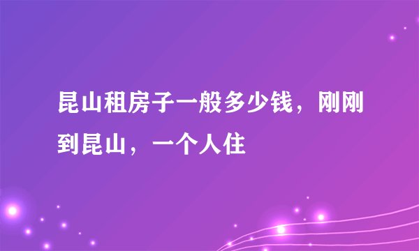 昆山租房子一般多少钱，刚刚到昆山，一个人住