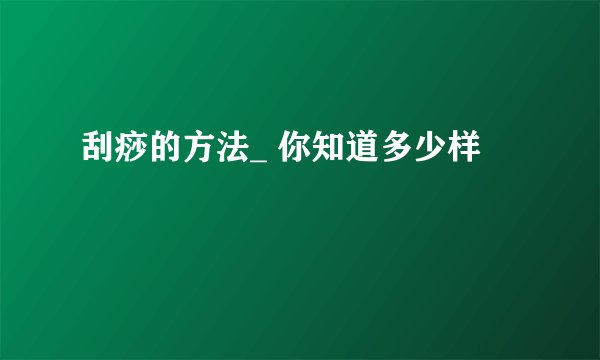 刮痧的方法_ 你知道多少样