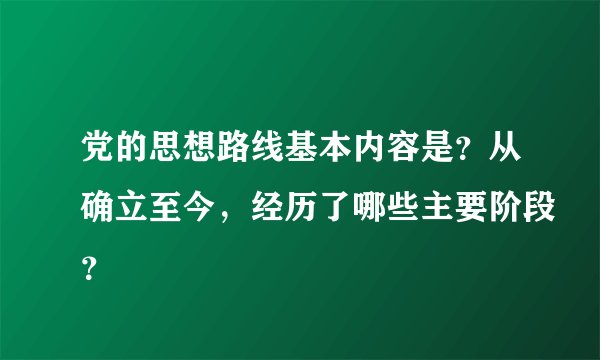 党的思想路线基本内容是？从确立至今，经历了哪些主要阶段？