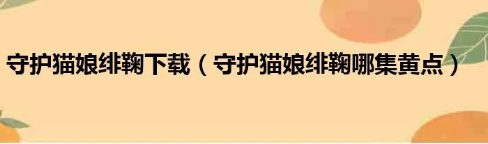 守护猫娘绯鞠下载（守护猫娘绯鞠哪集黄点）