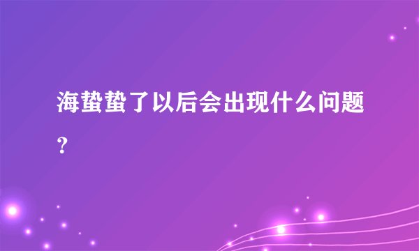 海蛰蛰了以后会出现什么问题?