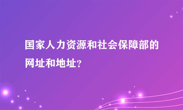 国家人力资源和社会保障部的网址和地址？