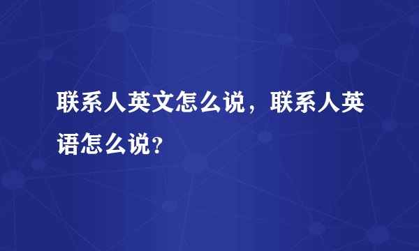 联系人英文怎么说,联系人英语怎么说?