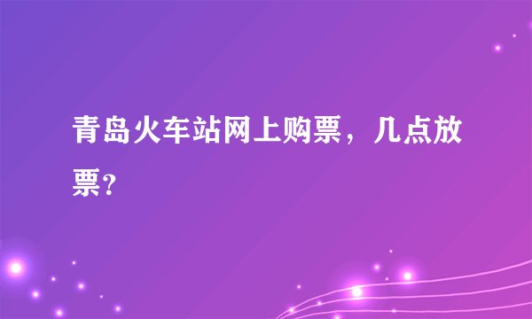 青岛火车站网上购票，几点放票？