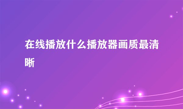 在线播放什么播放器画质最清晰