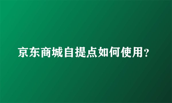 京东商城自提点如何使用?