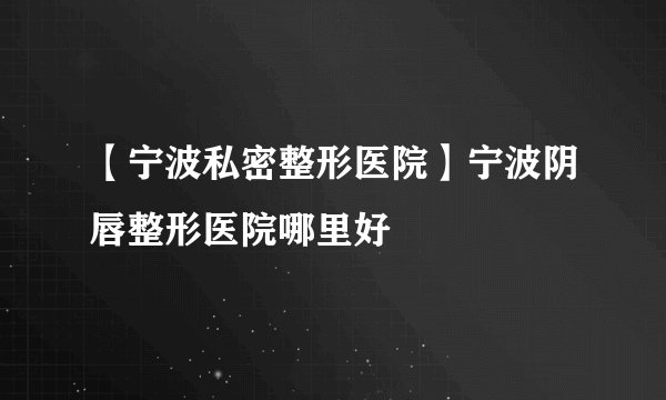 【宁波私密整形医院】宁波阴唇整形医院哪里好