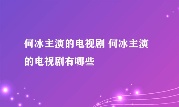 何冰主演的电视剧 何冰主演的电视剧有哪些