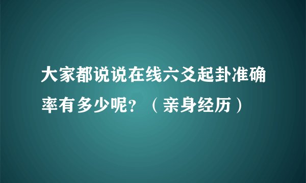 大家都说说在线六爻起卦准确率有多少呢？（亲身经历）