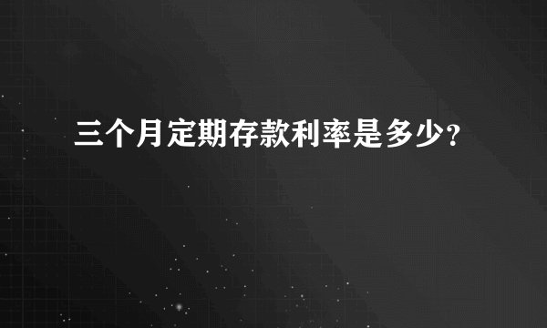 三个月定期存款利率是多少？