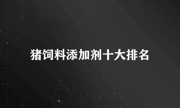 猪饲料添加剂十大排名