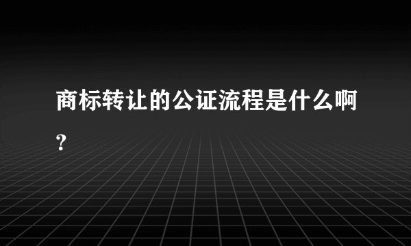 商标转让的公证流程是什么啊？