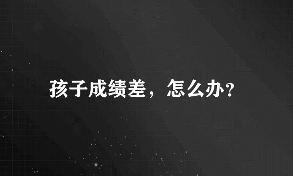 孩子成绩差，怎么办？
