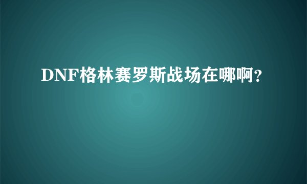 DNF格林赛罗斯战场在哪啊?