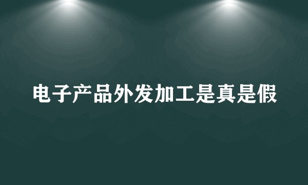 电子产品外发加工是真是假