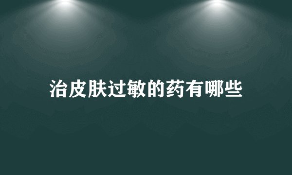 治皮肤过敏的药有哪些