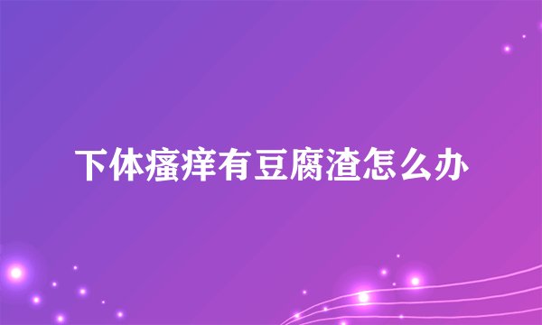 下体瘙痒有豆腐渣怎么办