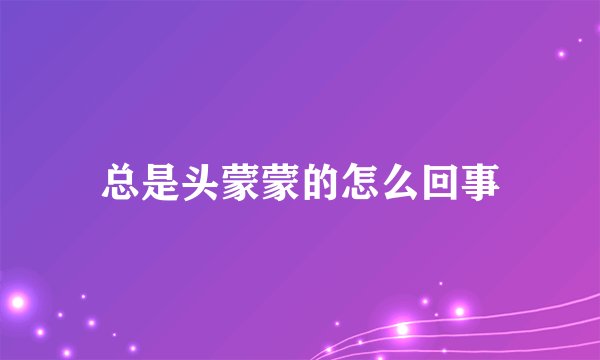 总是头蒙蒙的怎么回事