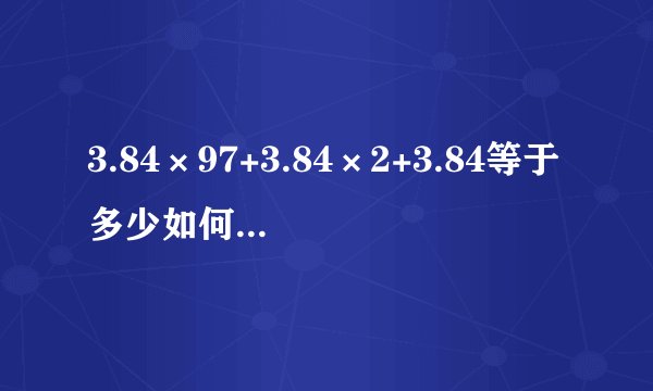 3.84×97+3.84×2+3.84等于多少如何简便运算？