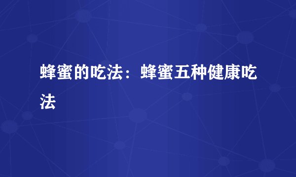 蜂蜜的吃法:蜂蜜五种健康吃法