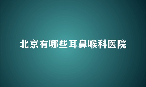 北京有哪些耳鼻喉科医院