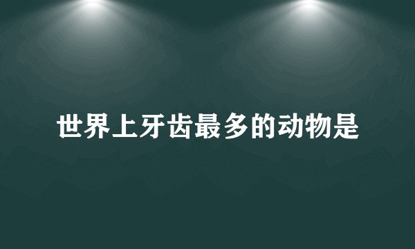 世界上牙齿最多的动物是