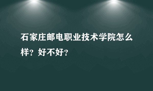石家庄邮电职业技术学院怎么样?好不好?