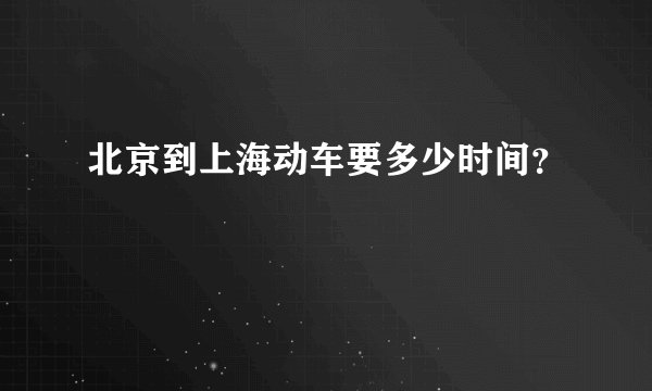 北京到上海动车要多少时间？