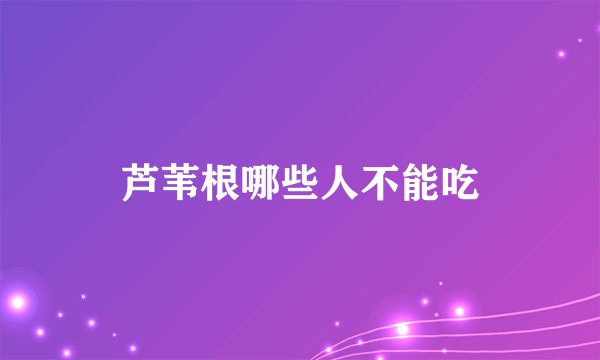 芦苇根哪些人不能吃