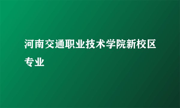河南交通职业技术学院新校区专业