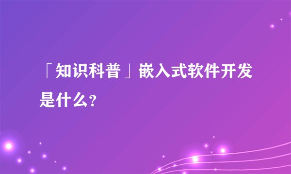 「知识科普」嵌入式软件开发是什么?