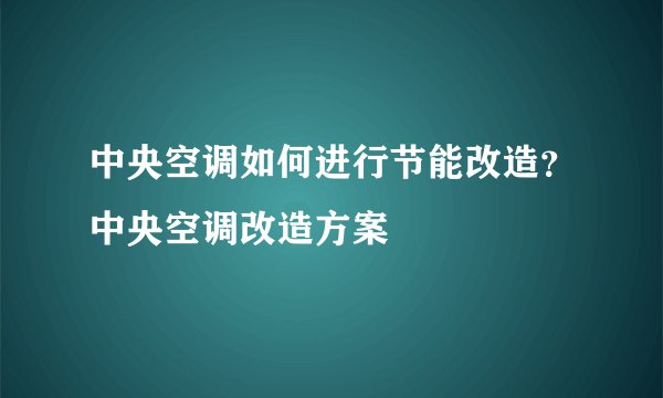 中央空调如何进行节能改造？中央空调改造方案