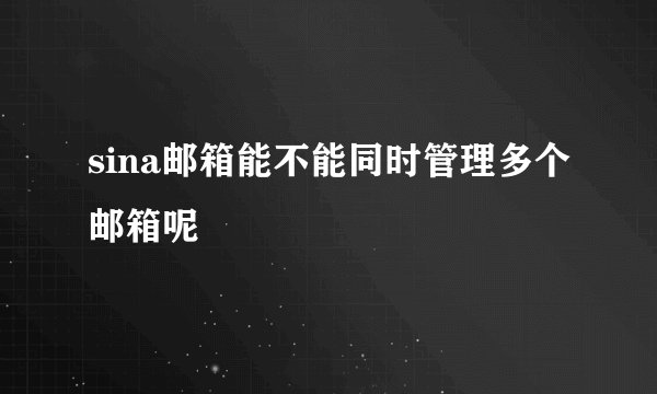 sina邮箱能不能同时管理多个邮箱呢