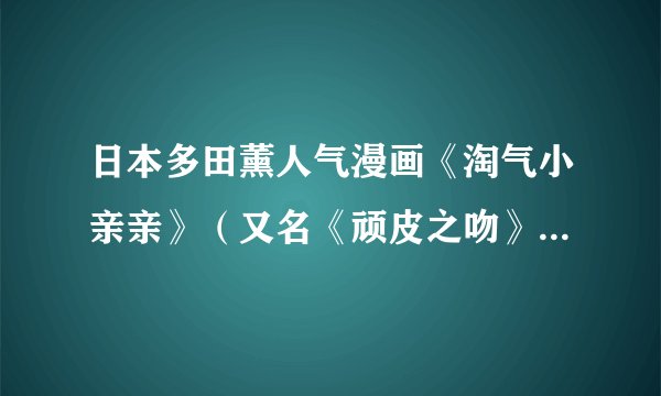 日本多田薰人气漫画《淘气小亲亲》（又名《顽皮之吻》《恶作剧之吻》）还在连载吗？那什么时候出26集？