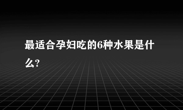 最适合孕妇吃的6种水果是什么?