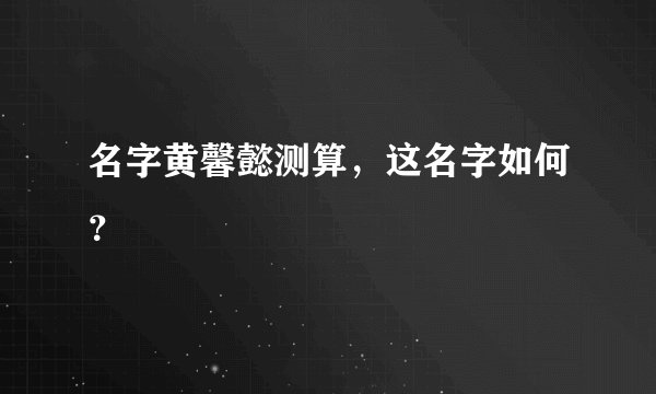 名字黄馨懿测算，这名字如何？