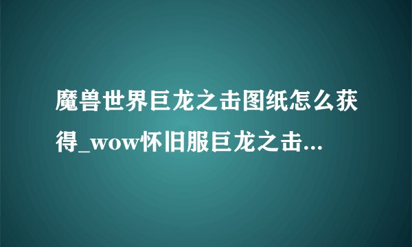 魔兽世界巨龙之击图纸怎么获得_wow怀旧服巨龙之击图纸获得方法游