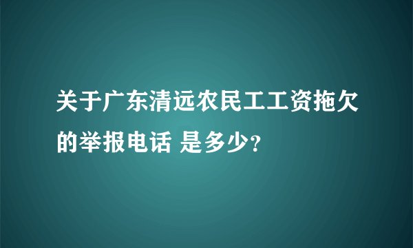 关于广东清远农民工工资拖欠的举报电话 是多少?