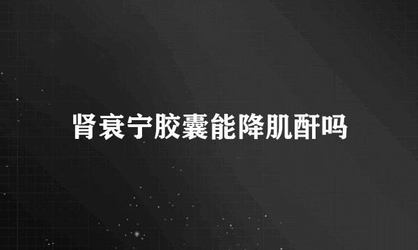 肾衰宁胶囊能降肌酐吗
