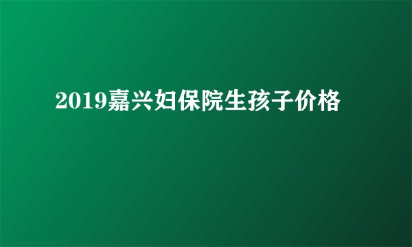 2019嘉兴妇保院生孩子价格