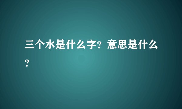 三个水是什么字?意思是什么?