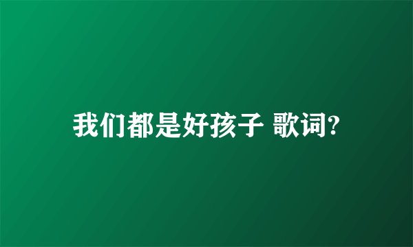我们都是好孩子 歌词?