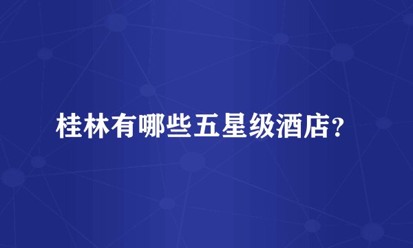 桂林有哪些五星级酒店？