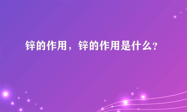 锌的作用，锌的作用是什么？