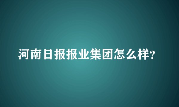 河南日报报业集团怎么样?